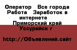 Оператор - Все города Работа » Заработок в интернете   . Приморский край,Уссурийск г.